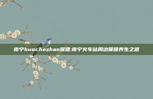 南宁huochezhan保健:南宁火车站周边保健养生之道