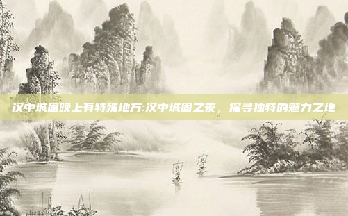 汉中城固晚上有特殊地方:汉中城固之夜，探寻独特的魅力之地