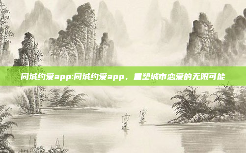 同城约爱app:同城约爱app，重塑城市恋爱的无限可能