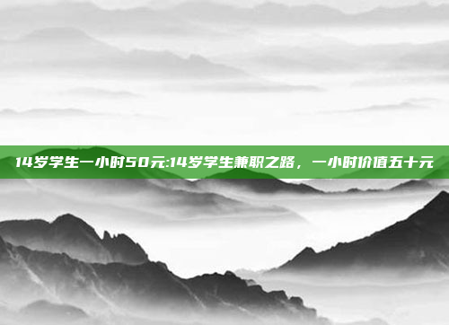 14岁学生一小时50元:14岁学生兼职之路，一小时价值五十元