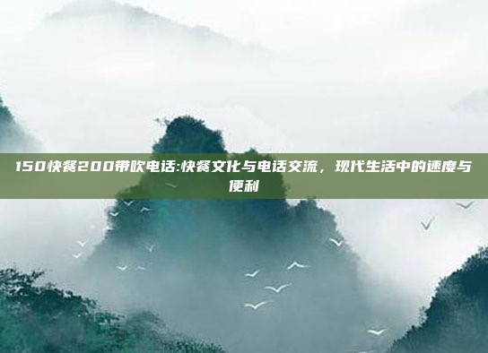 150快餐200带吹电话:快餐文化与电话交流，现代生活中的速度与便利