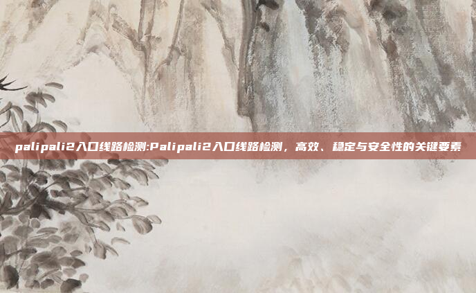 palipali2入口线路检测:Palipali2入口线路检测，高效、稳定与安全性的关键要素