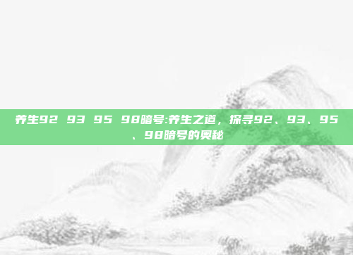 养生92 93 95 98暗号:养生之道，探寻92、93、95、98暗号的奥秘