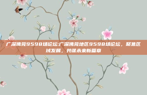 广深佛莞9598场论坛:广深佛莞地区9598场论坛，聚焦区域发展，共谋未来新篇章