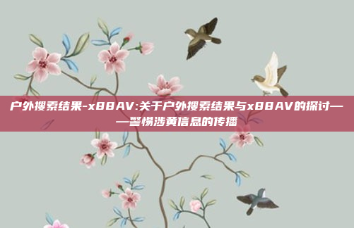 户外搜索结果-x88AV:关于户外搜索结果与x88AV的探讨——警惕涉黄信息的传播