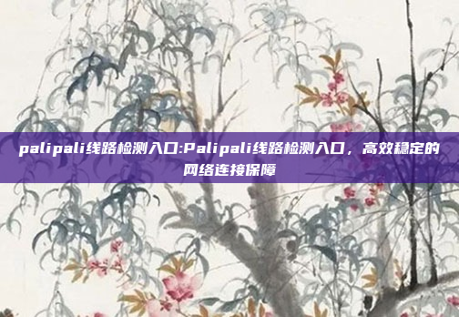 palipali线路检测入口:Palipali线路检测入口，高效稳定的网络连接保障