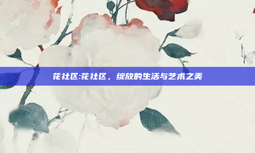 花社区:花社区，绽放的生活与艺术之美