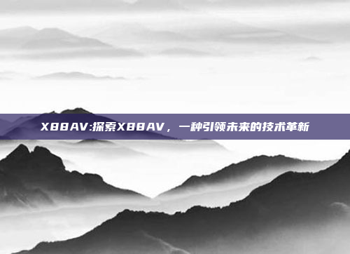 X88AV:探索X88AV，一种引领未来的技术革新