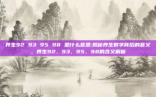 养生92 93 95 98 是什么意思:揭秘养生数字背后的意义，养生92、93、95、98的含义解析