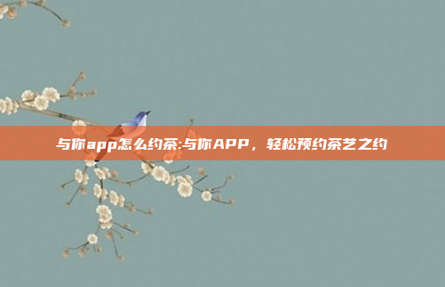 与你app怎么约茶:与你APP，轻松预约茶艺之约