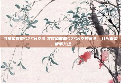 武汉狼联盟SZSN交流:武汉狼联盟SZSN交流盛会，共创未来，携手共进