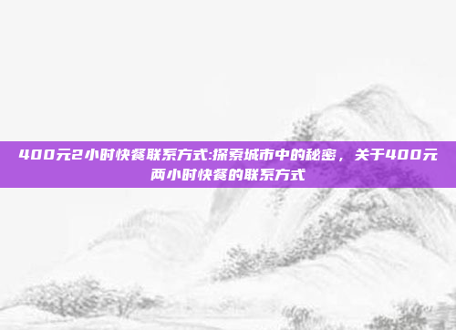 400元2小时快餐联系方式:探索城市中的秘密，关于400元两小时快餐的联系方式