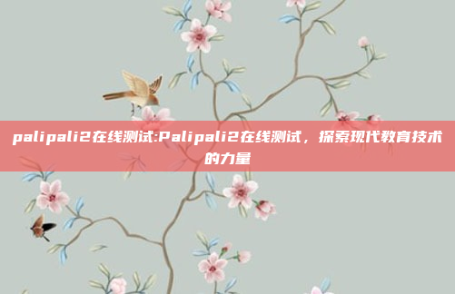 palipali2在线测试:Palipali2在线测试，探索现代教育技术的力量