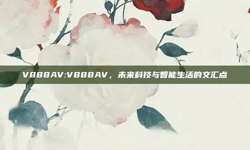 V888AV:V888AV，未来科技与智能生活的交汇点