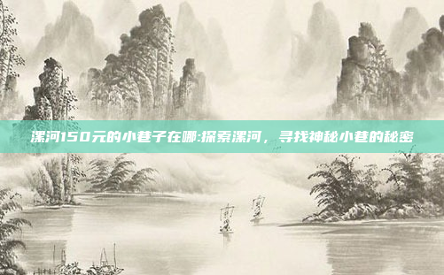 漯河150元的小巷子在哪:探索漯河，寻找神秘小巷的秘密