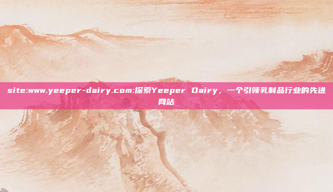 site:www.yeeper-dairy.com:探索Yeeper Dairy，一个引领乳制品行业的先进网站