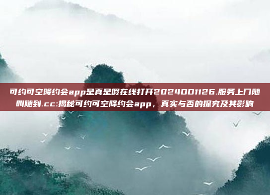 可约可空降约会app是真是假在线打开2024DD1126.服务上门随叫随到.cc:揭秘可约可空降约会app，真实与否的探究及其影响