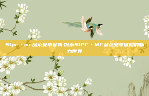 51pc·mc品茶安卓官网:探索51PC·MC品茶安卓官网的魅力世界