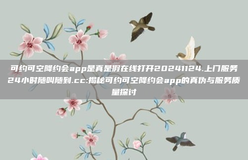 可约可空降约会app是真是假在线打开20241124.上门服务24小时随叫随到.cc:揭秘可约可空降约会app的真伪与服务质量探讨