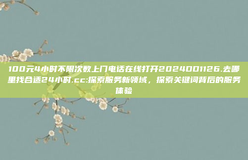 100元4小时不限次数上门电话在线打开2024DD1126.去哪里找合适24小时.cc:探索服务新领域，探索关键词背后的服务体验