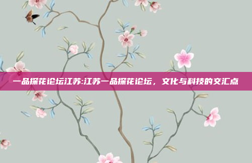 一品探花论坛江苏:江苏一品探花论坛，文化与科技的交汇点