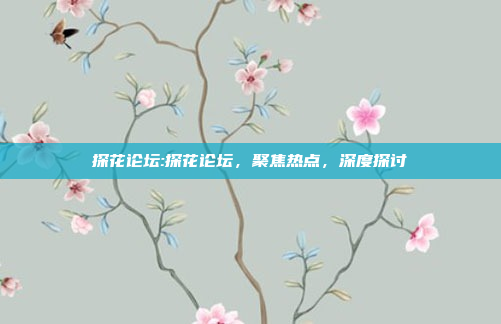 探花论坛:探花论坛，聚焦热点，深度探讨