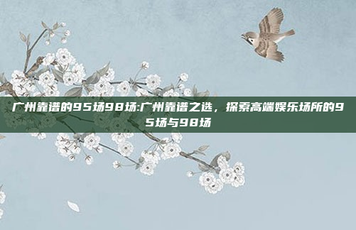 广州靠谱的95场98场:广州靠谱之选，探索高端娱乐场所的95场与98场