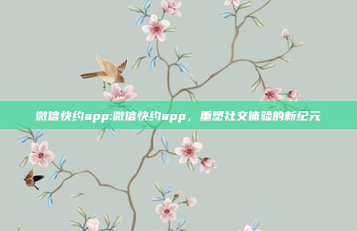 微信快约app:微信快约app，重塑社交体验的新纪元