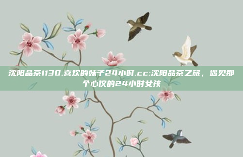 沈阳品茶1130.喜欢的妹子24小时.cc:沈阳品茶之旅，遇见那个心仪的24小时女孩