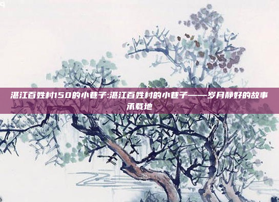 湛江百姓村150的小巷子:湛江百姓村的小巷子——岁月静好的故事承载地