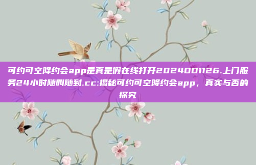 可约可空降约会app是真是假在线打开2024DD1126.上门服务24小时随叫随到.cc:揭秘可约可空降约会app，真实与否的探究