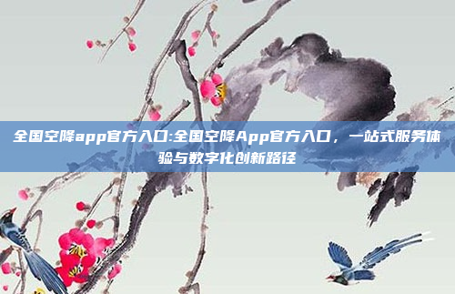 全国空降app官方入口:全国空降App官方入口，一站式服务体验与数字化创新路径