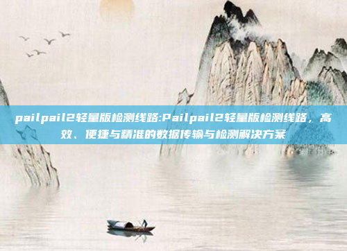 pailpail2轻量版检测线路:Pailpail2轻量版检测线路，高效、便捷与精准的数据传输与检测解决方案