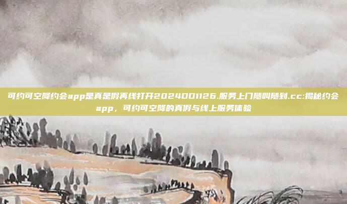 可约可空降约会app是真是假再线打开2024DD1126.服务上门随叫随到.cc:揭秘约会app，可约可空降的真假与线上服务体验