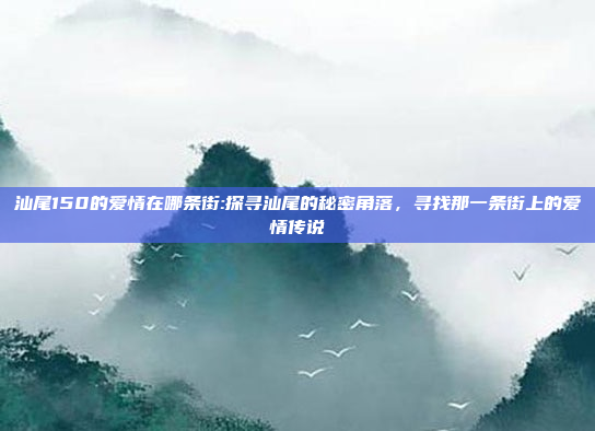 汕尾150的爱情在哪条街:探寻汕尾的秘密角落，寻找那一条街上的爱情传说