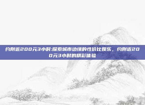 约附近200元3小时:探索城市边缘的性价比娱乐，约附近200元3小时的精彩体验